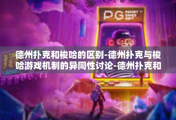 德州扑克和梭哈的区别-德州扑克与梭哈游戏机制的异同性讨论-德州扑克和梭哈的区别