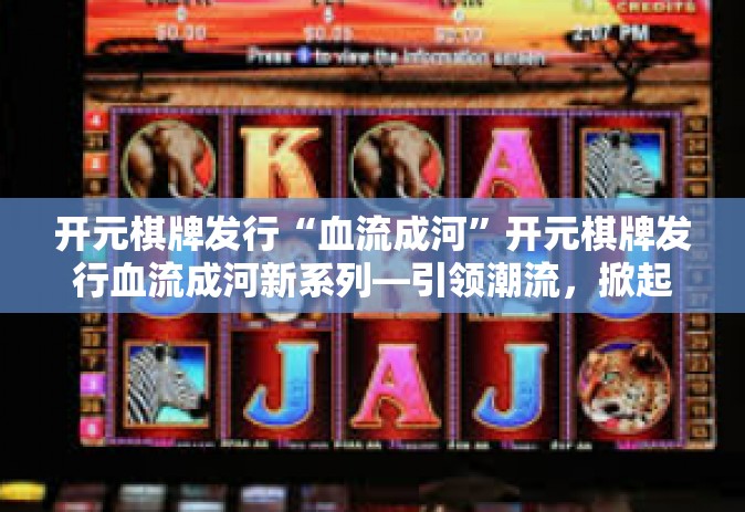 开元棋牌发行“血流成河”开元棋牌发行血流成河新系列—引领潮流，掀起热浪-开元棋牌发行“血流成河”