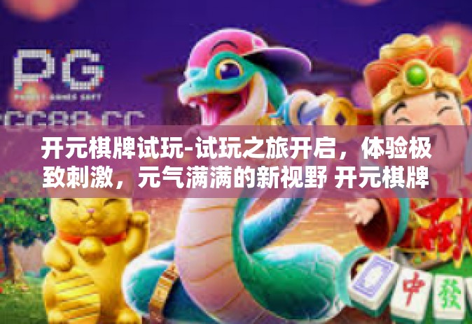 开元棋牌试玩-试玩之旅开启，体验极致刺激，元气满满的新视野 开元棋牌解析体验之旅-开元棋牌试玩