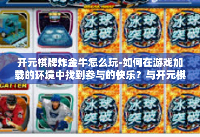 开元棋牌炸金牛怎么玩-如何在游戏加载的环境中找到参与的快乐？与开元棋牌炸金牛共舞的乐趣-开元棋牌炸金牛怎么玩