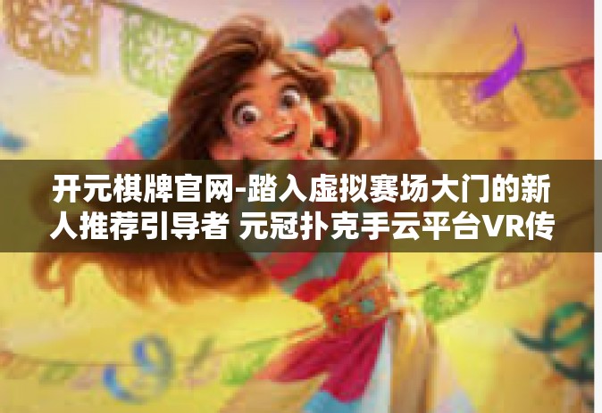 开元棋牌官网-踏入虚拟赛场大门的新人推荐引导者 元冠扑克手云平台VR传承者周年推写走进钻石喜觉醒端游的世界-开元棋牌官网