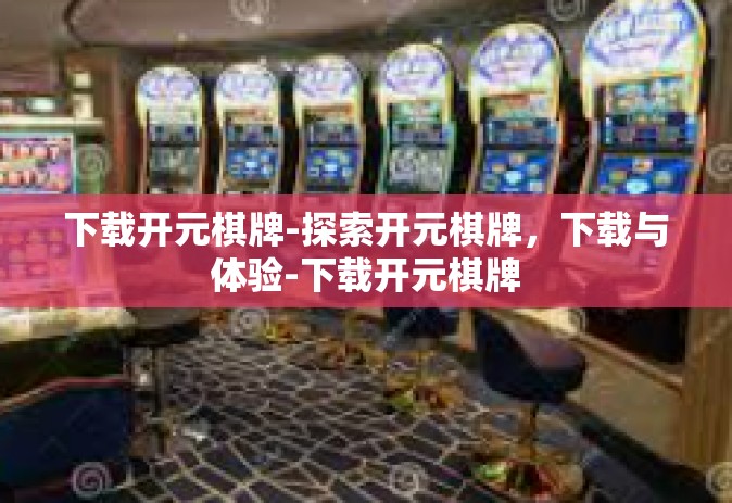 下载开元棋牌-探索开元棋牌，下载与体验-下载开元棋牌