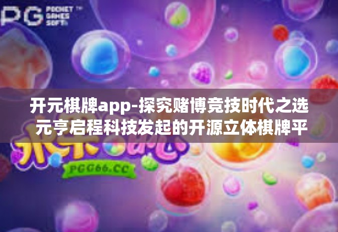 开元棋牌app-探究赌博竞技时代之选 元亨启程科技发起的开源立体棋牌平台，开元棋牌app-开元棋牌app