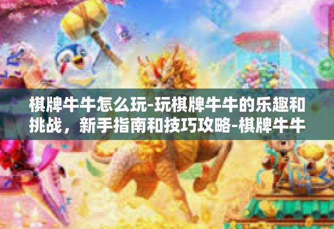 棋牌牛牛怎么玩-玩棋牌牛牛的乐趣和挑战，新手指南和技巧攻略-棋牌牛牛怎么玩