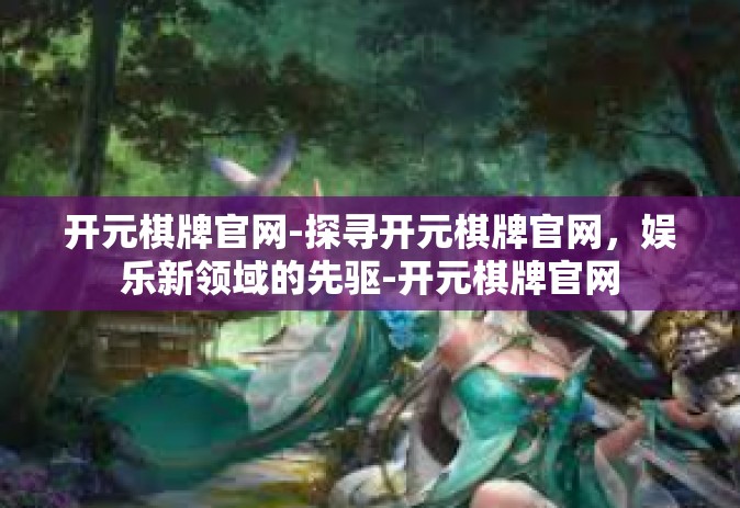 开元棋牌官网-探寻开元棋牌官网，娱乐新领域的先驱-开元棋牌官网