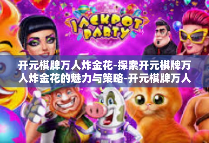 开元棋牌万人炸金花-探索开元棋牌万人炸金花的魅力与策略-开元棋牌万人炸金花