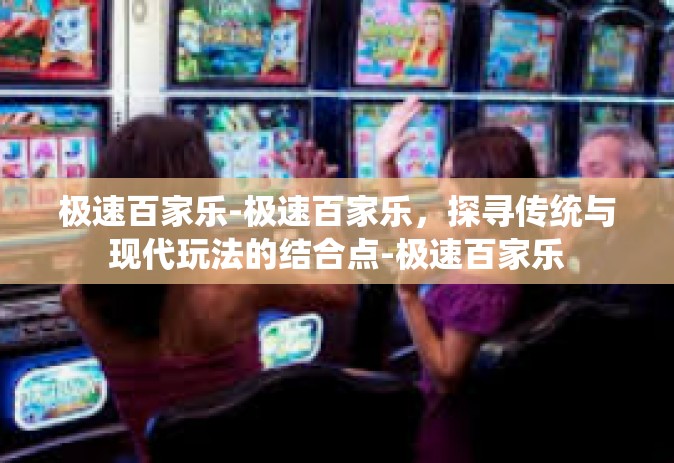 极速百家乐-极速百家乐，探寻传统与现代玩法的结合点-极速百家乐