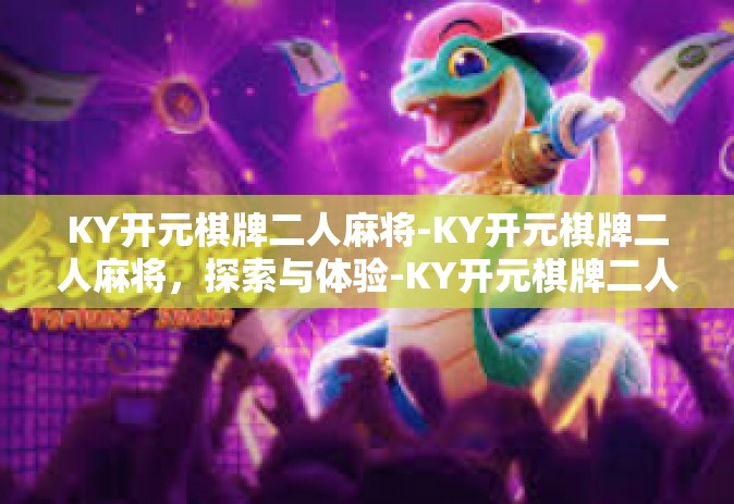 KY开元棋牌二人麻将-KY开元棋牌二人麻将，探索与体验-KY开元棋牌二人麻将
