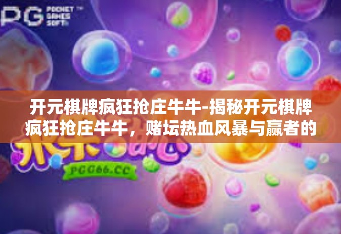 开元棋牌疯狂抢庄牛牛-揭秘开元棋牌疯狂抢庄牛牛，赌坛热血风暴与赢者的战略考量-开元棋牌疯狂抢庄牛牛