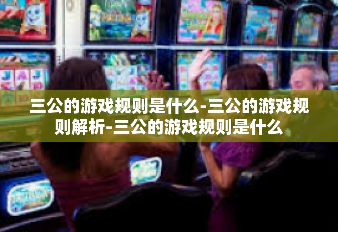三公的游戏规则是什么-三公的游戏规则解析-三公的游戏规则是什么