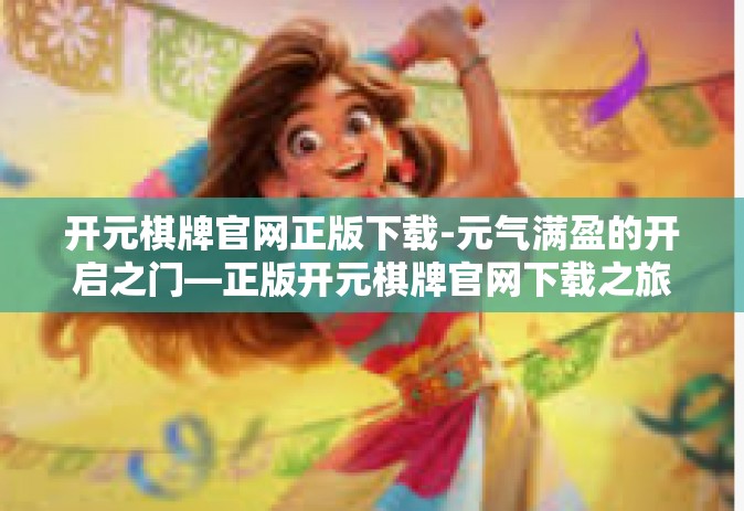 开元棋牌官网正版下载-元气满盈的开启之门—正版开元棋牌官网下载之旅-开元棋牌官网正版下载
