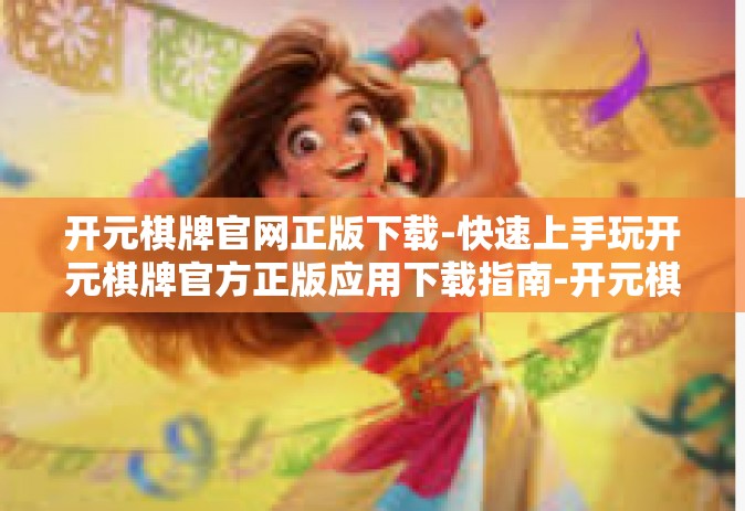 开元棋牌官网正版下载-快速上手玩开元棋牌官方正版应用下载指南-开元棋牌官网正版下载
