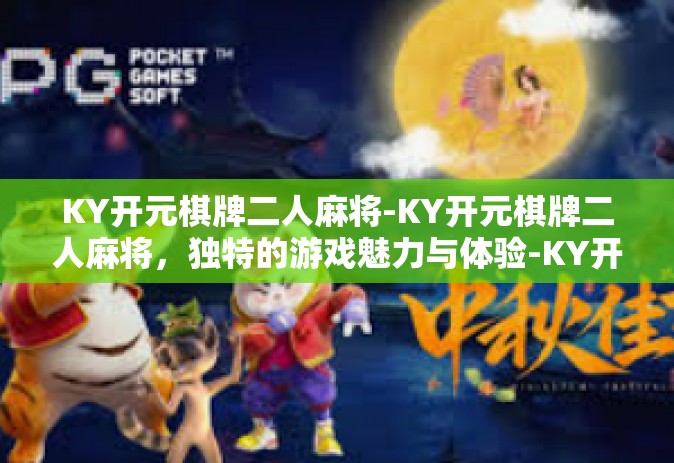 KY开元棋牌二人麻将-KY开元棋牌二人麻将，独特的游戏魅力与体验-KY开元棋牌二人麻将