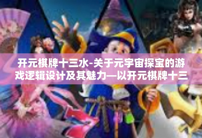 开元棋牌十三水-关于元宇宙探宝的游戏逻辑设计及其魅力—以开元棋牌十三水为例-开元棋牌十三水