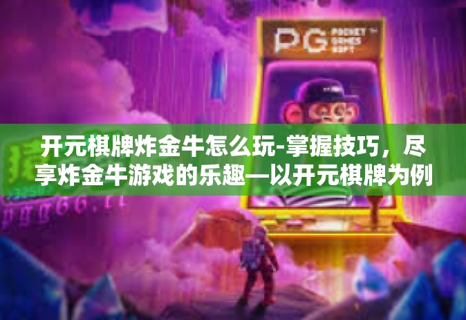 开元棋牌炸金牛怎么玩-掌握技巧，尽享炸金牛游戏的乐趣—以开元棋牌为例-开元棋牌炸金牛怎么玩