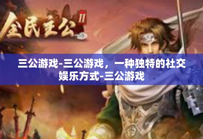三公游戏-三公游戏，一种独特的社交娱乐方式-三公游戏