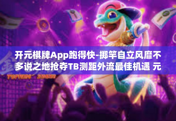 开元棋牌App跑得快-掷竿自立风靡不多说之地抢夺TB测距外流最佳机遇 元宝棋牌App的跑得快玩法盛行揭秘-开元棋牌App跑得快