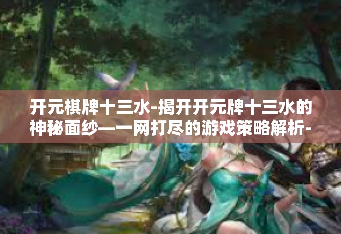开元棋牌十三水-揭开开元牌十三水的神秘面纱—一网打尽的游戏策略解析-开元棋牌十三水