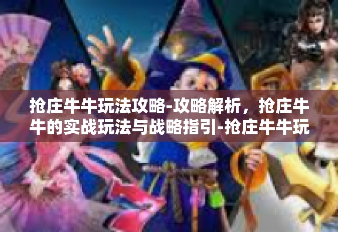 抢庄牛牛玩法攻略-攻略解析，抢庄牛牛的实战玩法与战略指引-抢庄牛牛玩法攻略