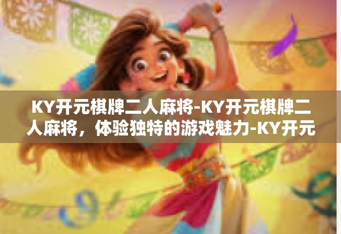 KY开元棋牌二人麻将-KY开元棋牌二人麻将，体验独特的游戏魅力-KY开元棋牌二人麻将