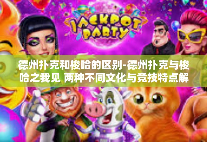 德州扑克和梭哈的区别-德州扑克与梭哈之我见 两种不同文化与竞技特点解析-德州扑克和梭哈的区别