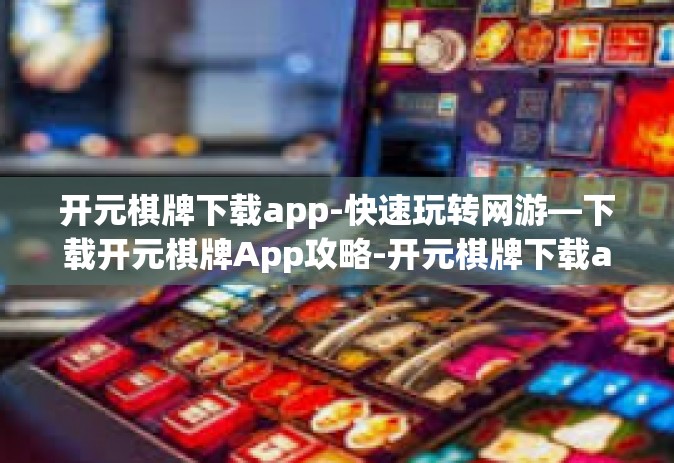 开元棋牌下载app-快速玩转网游—下载开元棋牌App攻略-开元棋牌下载app