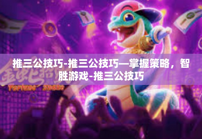 推三公技巧-推三公技巧—掌握策略，智胜游戏-推三公技巧