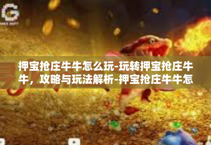 押宝抢庄牛牛怎么玩-玩转押宝抢庄牛牛，攻略与玩法解析-押宝抢庄牛牛怎么玩