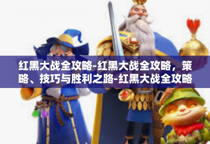 红黑大战全攻略-红黑大战全攻略，策略、技巧与胜利之路-红黑大战全攻略