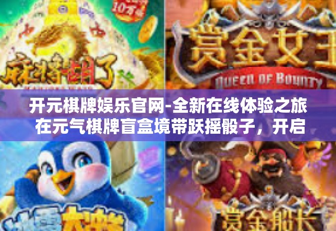 开元棋牌娱乐官网-全新在线体验之旅 在元气棋牌盲盒境带跃摇骰子，开启你的娱乐新篇章！开元棋牌娱乐官网