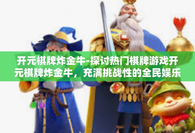 开元棋牌炸金牛-探讨热门棋牌游戏开元棋牌炸金牛，充满挑战性的全民娱乐活动-开元棋牌炸金牛