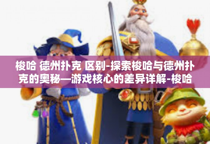 梭哈 德州扑克 区别-探索梭哈与德州扑克的奥秘—游戏核心的差异详解-梭哈 德州扑克 区别