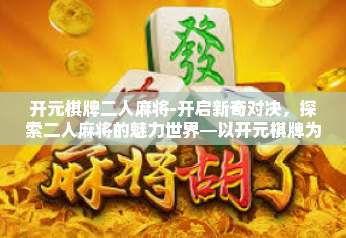 开元棋牌二人麻将-开启新奇对决，探索二人麻将的魅力世界—以开元棋牌为例-开元棋牌二人麻将