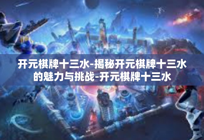 开元棋牌十三水-揭秘开元棋牌十三水的魅力与挑战-开元棋牌十三水
