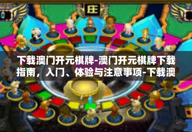 下载澳门开元棋牌-澳门开元棋牌下载指南，入门、体验与注意事项-下载澳门开元棋牌