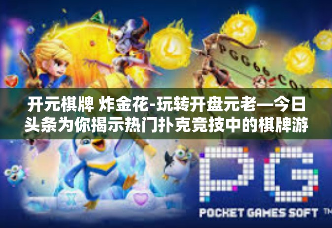 开元棋牌 炸金花-玩转开盘元老—今日头条为你揭示热门扑克竞技中的棋牌游戏要素！解锁畅玩炸金花模式策略心得-开元棋牌 炸金花