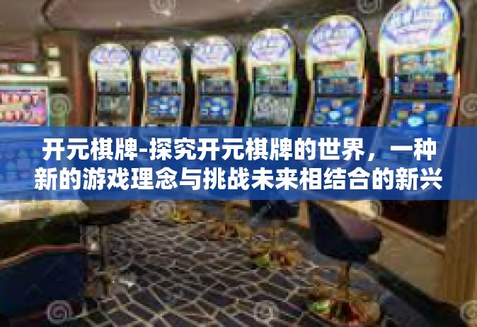 开元棋牌-探究开元棋牌的世界，一种新的游戏理念与挑战未来相结合的新兴龙头现象！开元棋牌