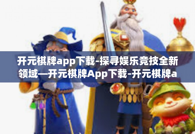 开元棋牌app下载-探寻娱乐竞技全新领域—开元棋牌App下载-开元棋牌app下载