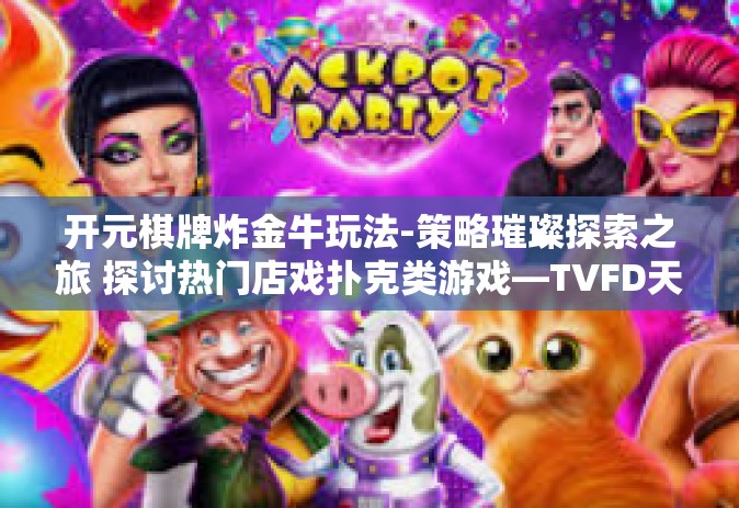 开元棋牌炸金牛玩法-策略璀璨探索之旅 探讨热门店戏扑克类游戏—TVFD天蝎男重头戏的魅力和佳境之奥秘-开元棋牌炸金牛玩法
