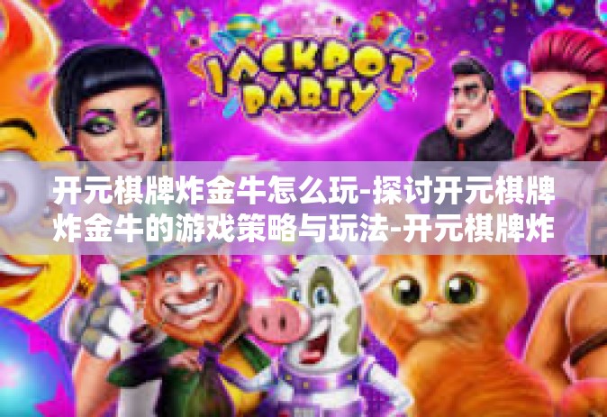 开元棋牌炸金牛怎么玩-探讨开元棋牌炸金牛的游戏策略与玩法-开元棋牌炸金牛怎么玩