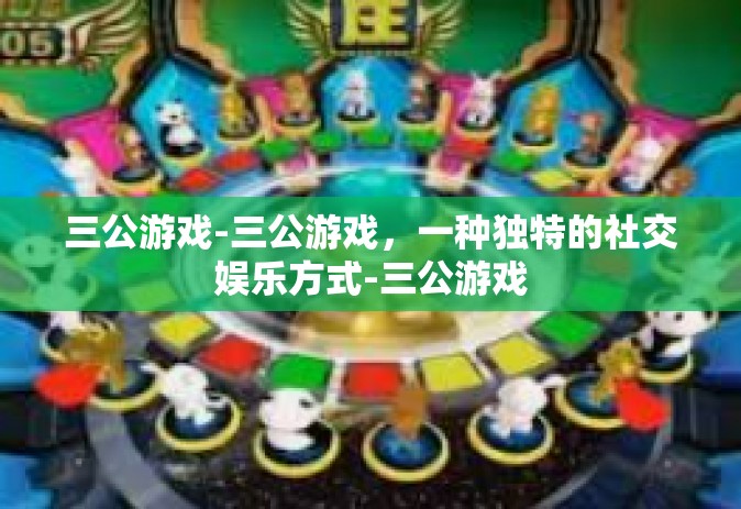 三公游戏-三公游戏，一种独特的社交娱乐方式-三公游戏