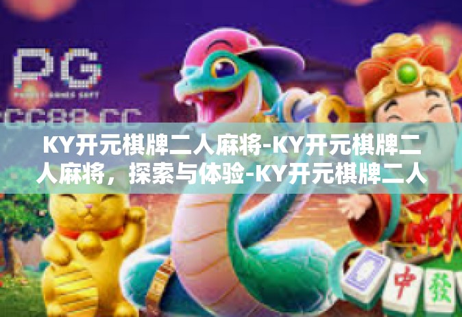 KY开元棋牌二人麻将-KY开元棋牌二人麻将，探索与体验-KY开元棋牌二人麻将