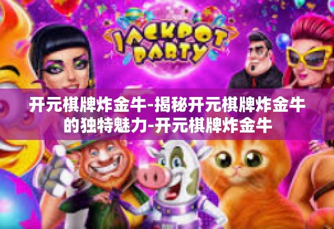 开元棋牌炸金牛-揭秘开元棋牌炸金牛的独特魅力-开元棋牌炸金牛