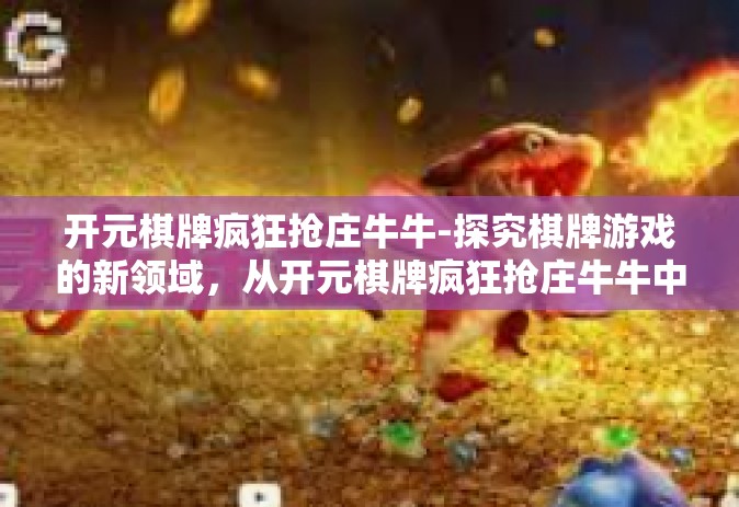 开元棋牌疯狂抢庄牛牛-探究棋牌游戏的新领域，从开元棋牌疯狂抢庄牛牛中找寻答案-开元棋牌疯狂抢庄牛牛