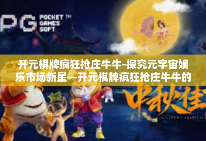 开元棋牌疯狂抢庄牛牛-探究元宇宙娱乐市场新星—开元棋牌疯狂抢庄牛牛的魅力和吸引力-开元棋牌疯狂抢庄牛牛