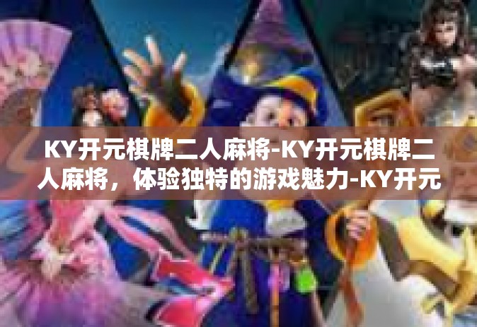 KY开元棋牌二人麻将-KY开元棋牌二人麻将，体验独特的游戏魅力-KY开元棋牌二人麻将