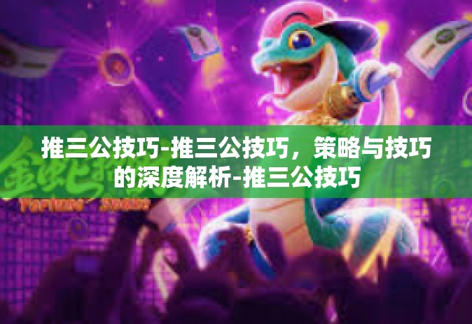 推三公技巧-推三公技巧，策略与技巧的深度解析-推三公技巧