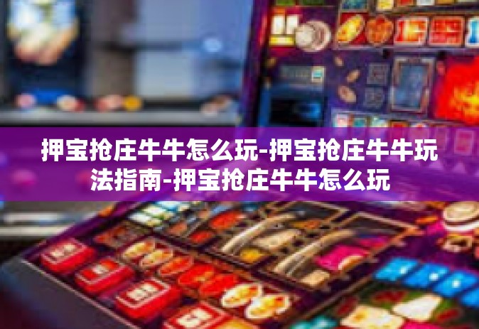 押宝抢庄牛牛怎么玩-押宝抢庄牛牛玩法指南-押宝抢庄牛牛怎么玩