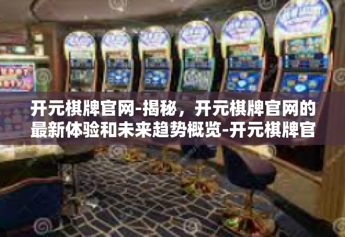 开元棋牌官网-揭秘，开元棋牌官网的最新体验和未来趋势概览-开元棋牌官网