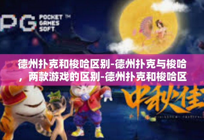 德州扑克和梭哈区别-德州扑克与梭哈，两款游戏的区别-德州扑克和梭哈区别